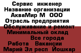 Сервис -инженер › Название организации ­ АкваМир-М, ООО › Отрасль предприятия ­ Обслуживание и ремонт › Минимальный оклад ­ 60 000 - Все города Работа » Вакансии   . Марий Эл респ.,Йошкар-Ола г.